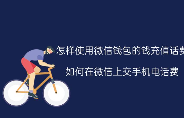 怎样使用微信钱包的钱充值话费 如何在微信上交手机电话费？